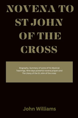 Novena to St John of the Cross: Biography, Summary of some of his Mystical Teachings, Nine days powerful novena prayers and The Litany of the St John of the cross von Independently published